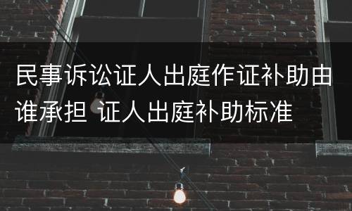 民事诉讼证人出庭作证补助由谁承担 证人出庭补助标准