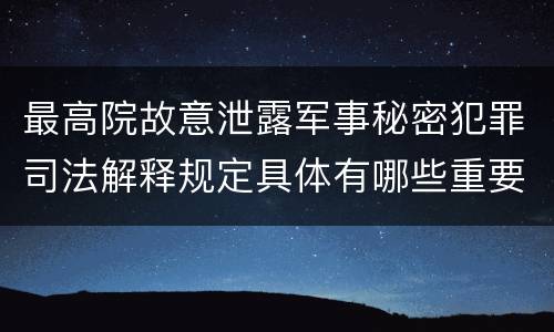 最高院故意泄露军事秘密犯罪司法解释规定具体有哪些重要内容