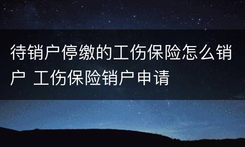 待销户停缴的工伤保险怎么销户 工伤保险销户申请