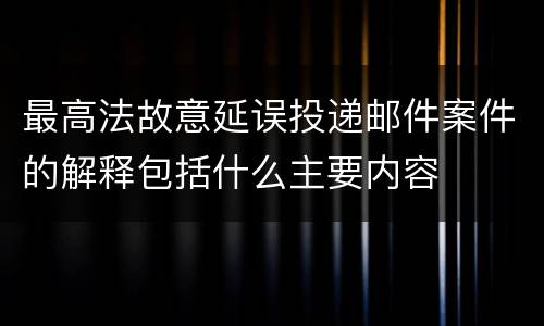 最高法故意延误投递邮件案件的解释包括什么主要内容