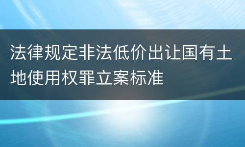 法律规定非法低价出让国有土地使用权罪立案标准