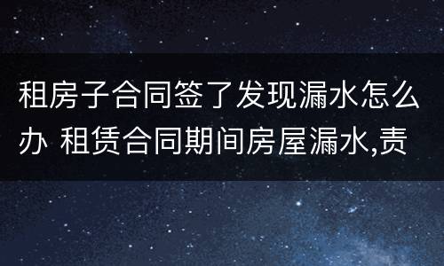租房子合同签了发现漏水怎么办 租赁合同期间房屋漏水,责任谁承担