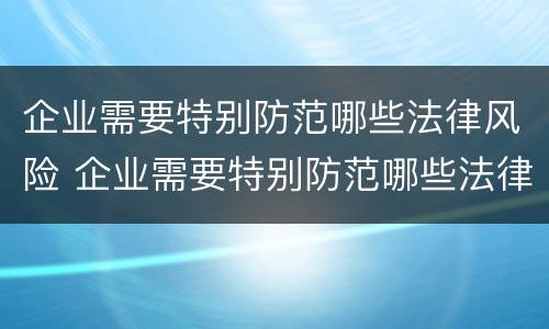 企业需要特别防范哪些法律风险 企业需要特别防范哪些法律风险措施