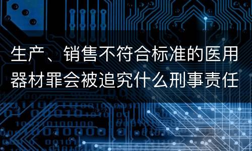 生产、销售不符合标准的医用器材罪会被追究什么刑事责任