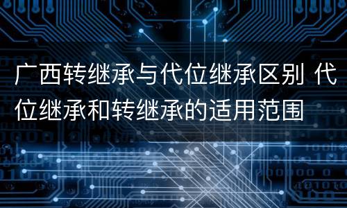 广西转继承与代位继承区别 代位继承和转继承的适用范围