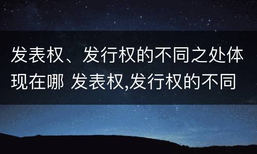 发表权、发行权的不同之处体现在哪 发表权,发行权的不同之处体现在哪里