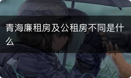 青海廉租房及公租房不同是什么