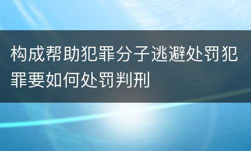 构成帮助犯罪分子逃避处罚犯罪要如何处罚判刑