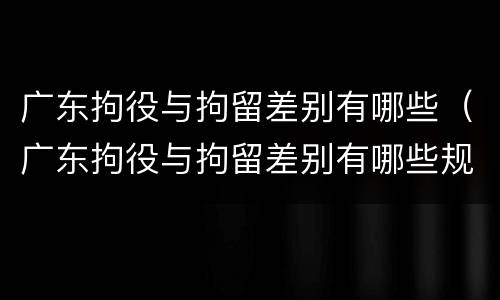 广东拘役与拘留差别有哪些（广东拘役与拘留差别有哪些规定）