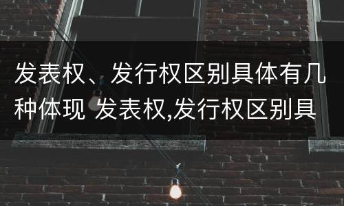 发表权、发行权区别具体有几种体现 发表权,发行权区别具体有几种体现方法