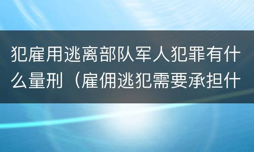 犯雇用逃离部队军人犯罪有什么量刑（雇佣逃犯需要承担什么责任）