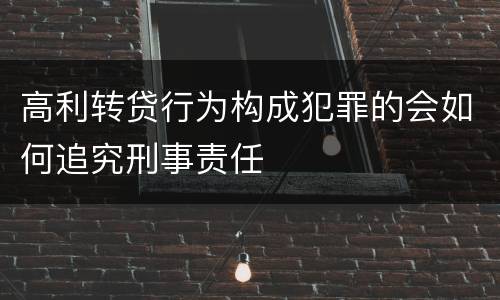 高利转贷行为构成犯罪的会如何追究刑事责任