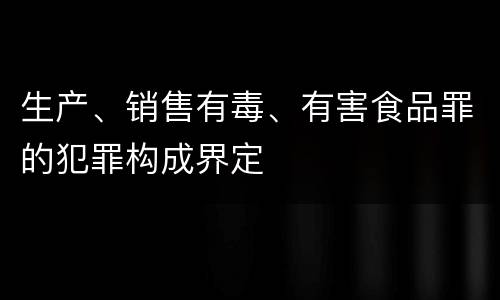生产、销售有毒、有害食品罪的犯罪构成界定