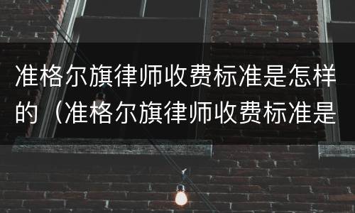 准格尔旗律师收费标准是怎样的（准格尔旗律师收费标准是怎样的呢）