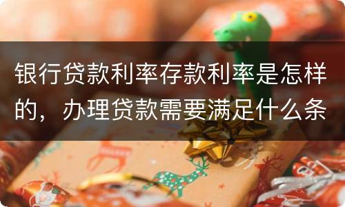 银行贷款利率存款利率是怎样的，办理贷款需要满足什么条件