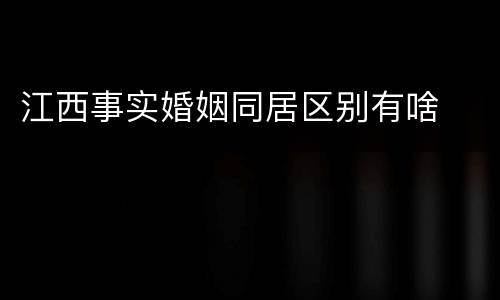 江西事实婚姻同居区别有啥