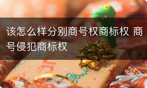 该怎么样分别商号权商标权 商号侵犯商标权