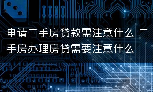 申请二手房贷款需注意什么 二手房办理房贷需要注意什么