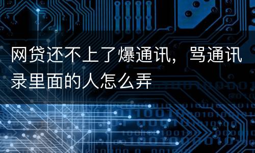 网贷还不上了爆通讯，骂通讯录里面的人怎么弄