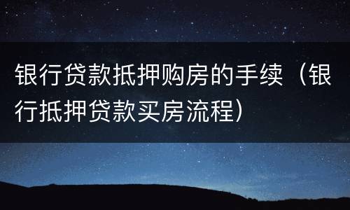 银行贷款抵押购房的手续（银行抵押贷款买房流程）