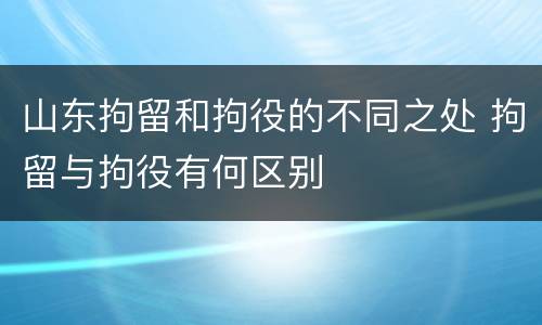 山东拘留和拘役的不同之处 拘留与拘役有何区别
