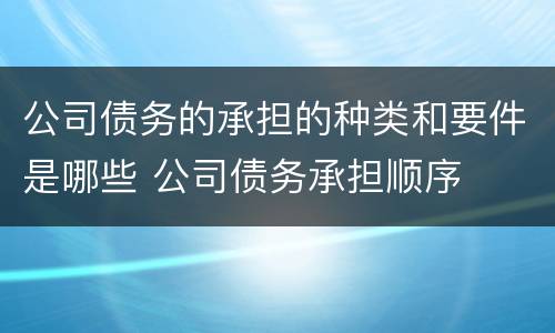 公司债务的承担的种类和要件是哪些 公司债务承担顺序