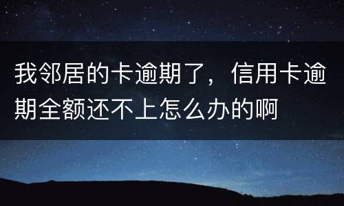 我邻居的卡逾期了，信用卡逾期全额还不上怎么办的啊