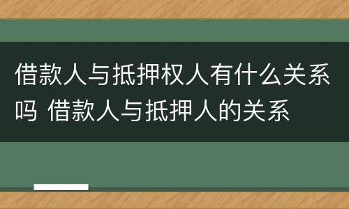 借款人与抵押权人有什么关系吗 借款人与抵押人的关系