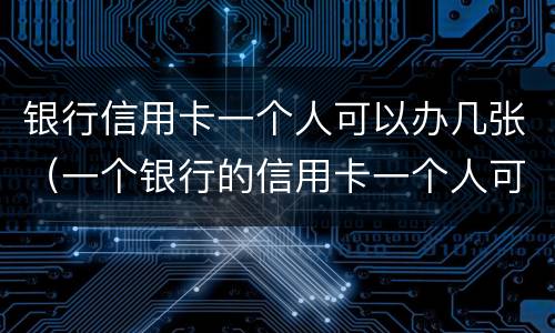 银行信用卡一个人可以办几张（一个银行的信用卡一个人可以办几张）