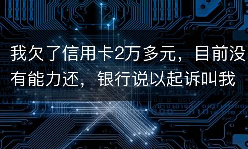 我欠了信用卡2万多元，目前没有能力还，银行说以起诉叫我带上律师费50