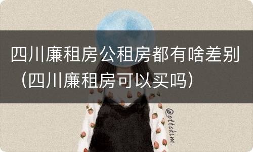 四川廉租房公租房都有啥差别（四川廉租房可以买吗）