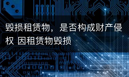 毁损租赁物，是否构成财产侵权 因租赁物毁损