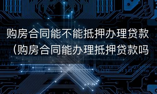 购房合同能不能抵押办理贷款（购房合同能办理抵押贷款吗）