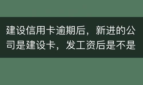 建设信用卡逾期后，新进的公司是建设卡，发工资后是不是直接扣了？直接还信用卡了