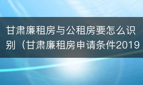 甘肃廉租房与公租房要怎么识别（甘肃廉租房申请条件2019）