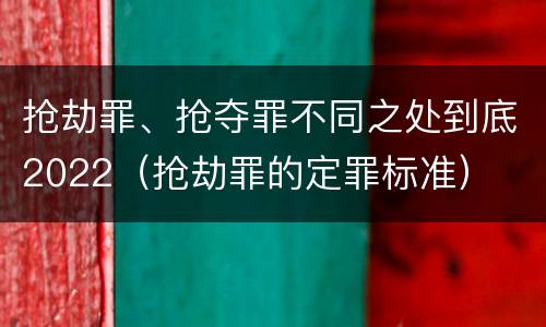 抢劫罪、抢夺罪不同之处到底2022（抢劫罪的定罪标准）