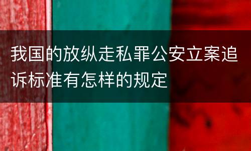 我国的放纵走私罪公安立案追诉标准有怎样的规定