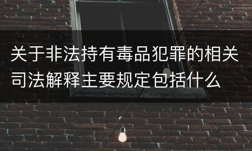 关于非法持有毒品犯罪的相关司法解释主要规定包括什么