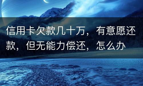 信用卡欠款几十万，有意愿还款，但无能力偿还，怎么办