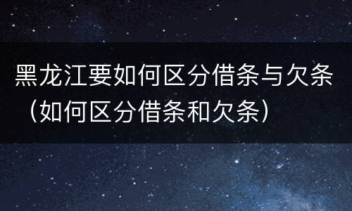 黑龙江要如何区分借条与欠条（如何区分借条和欠条）