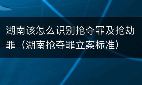 湖南该怎么识别抢夺罪及抢劫罪（湖南抢夺罪立案标准）