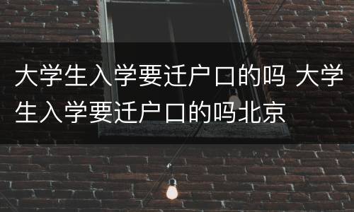 大学生入学要迁户口的吗 大学生入学要迁户口的吗北京
