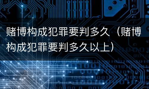 赌博构成犯罪要判多久（赌博构成犯罪要判多久以上）