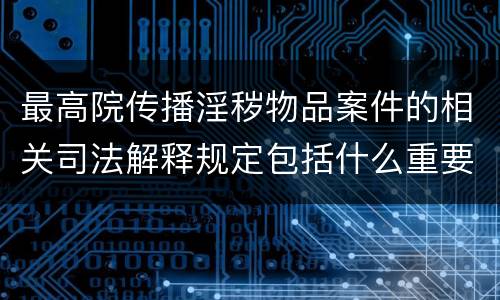 最高院传播淫秽物品案件的相关司法解释规定包括什么重要内容