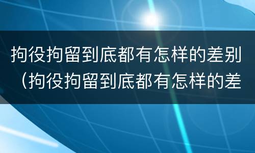拘役拘留到底都有怎样的差别（拘役拘留到底都有怎样的差别呢）