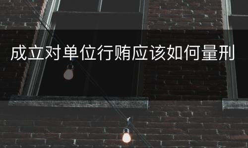 成立对单位行贿应该如何量刑