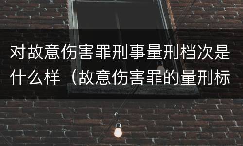 对故意伤害罪刑事量刑档次是什么样（故意伤害罪的量刑标准是什么）