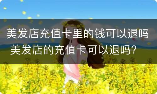 美发店充值卡里的钱可以退吗 美发店的充值卡可以退吗?