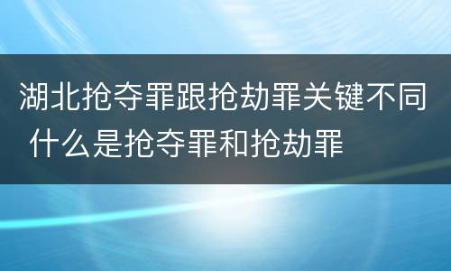 湖北抢夺罪跟抢劫罪关键不同 什么是抢夺罪和抢劫罪