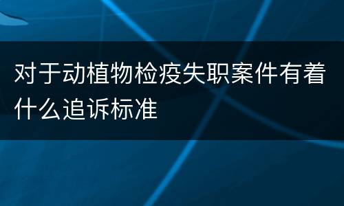 对于动植物检疫失职案件有着什么追诉标准